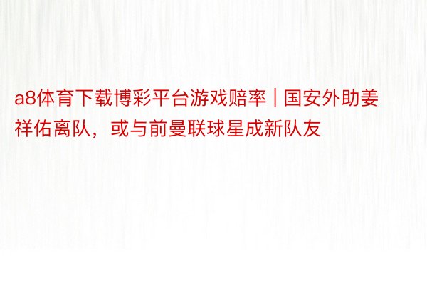a8体育下载博彩平台游戏赔率 | 国安外助姜祥佑离队，或与前曼联球星成新队友