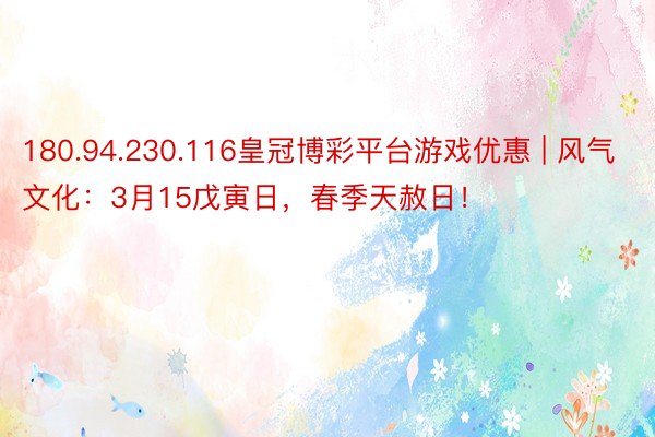 180.94.230.116皇冠博彩平台游戏优惠 | 风气文化：3月15戊寅日，春季天赦日！