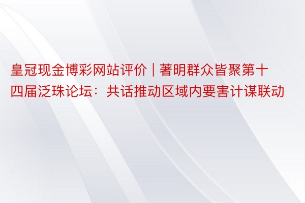 皇冠现金博彩网站评价 | 著明群众皆聚第十四届泛珠论坛：共话推动区域内要害计谋联动