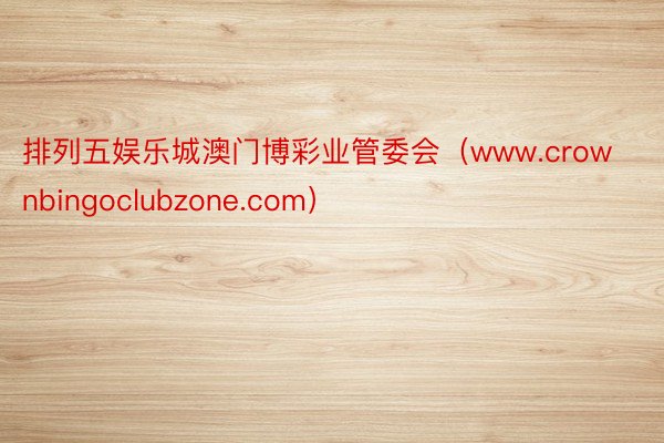 排列五娱乐城澳门博彩业管委会（www.crownbingoclubzone.com）