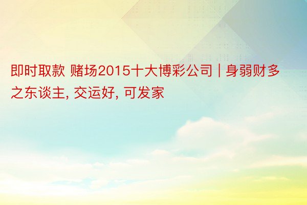 即时取款 赌场2015十大博彩公司 | 身弱财多之东谈主, 交运好, 可发家
