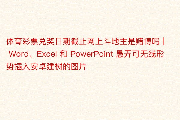 体育彩票兑奖日期截止网上斗地主是赌博吗 | Word、Excel 和 PowerPoint 愚弄可无线形势插入安卓建树的图片