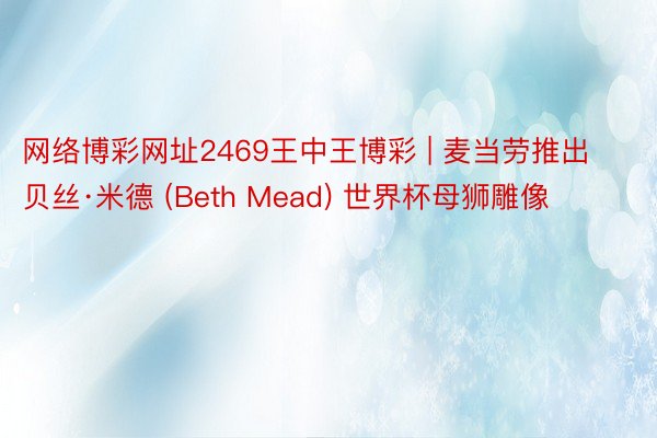 网络博彩网址2469王中王博彩 | 麦当劳推出贝丝·米德 (Beth Mead) 世界杯母狮雕像