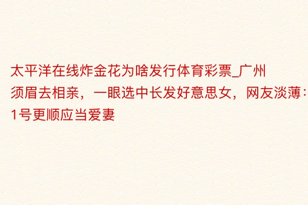 太平洋在线炸金花为啥发行体育彩票_广州须眉去相亲，一眼选中长发好意思女，网友淡薄：1号更顺应当爱妻