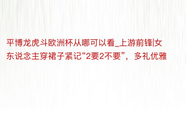 平博龙虎斗欧洲杯从哪可以看_上游前锋|女东说念主穿裙子紧记“2要2不要”，多礼优雅