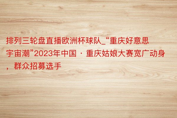 排列三轮盘直播欧洲杯球队_“重庆好意思 宇宙潮”2023年中国 · 重庆姑娘大赛宽广动身，群众招募选手
