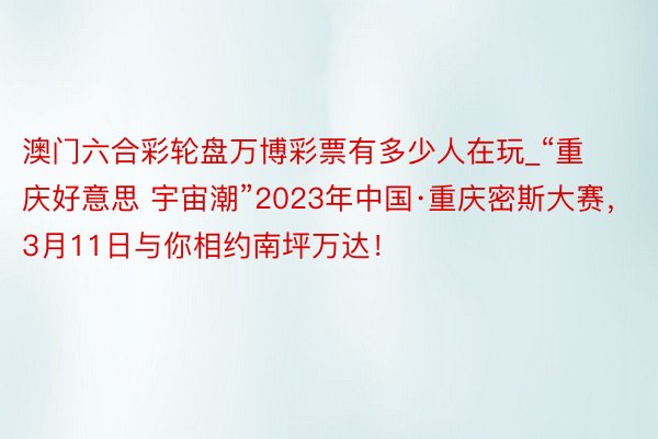 澳门六合彩轮盘万博彩票有多少人在玩_“重庆好意思 宇宙潮”2023年中国·重庆密斯大赛，3月11日与你相约南坪万达！