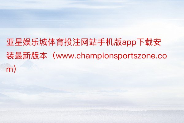 亚星娱乐城体育投注网站手机版app下载安装最新版本（www.championsportszone.com）