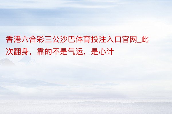 香港六合彩三公沙巴体育投注入口官网_此次翻身，靠的不是气运，是心计