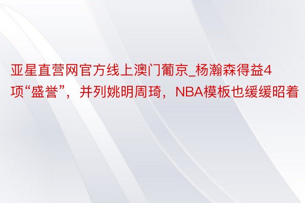 亚星直营网官方线上澳门葡京_杨瀚森得益4项“盛誉”，并列姚明周琦，NBA模板也缓缓昭着
