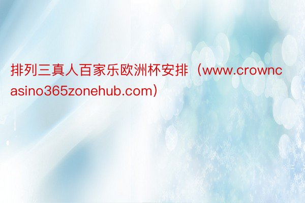 排列三真人百家乐欧洲杯安排（www.crowncasino365zonehub.com）