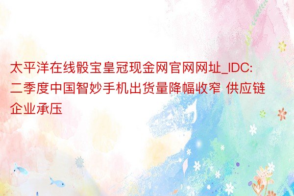 太平洋在线骰宝皇冠现金网官网网址_IDC: 二季度中国智妙手机出货量降幅收窄 供应链企业承压