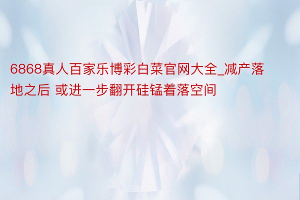 6868真人百家乐博彩白菜官网大全_减产落地之后 或进一步翻开硅锰着落空间