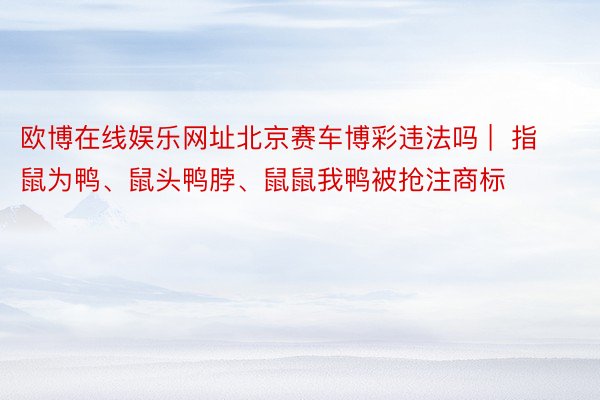 欧博在线娱乐网址北京赛车博彩违法吗 |  指鼠为鸭、鼠头鸭脖、鼠鼠我鸭被抢注商标
