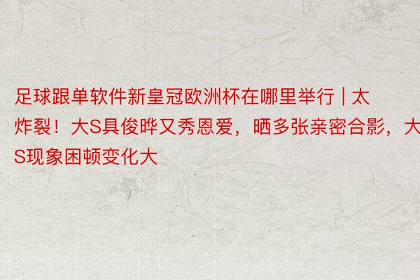 足球跟单软件新皇冠欧洲杯在哪里举行 | 太炸裂！大S具俊晔又秀恩爱，晒多张亲密合影，大S现象困顿变化大