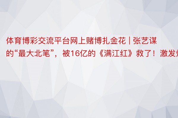 体育博彩交流平台网上赌博扎金花 | 张艺谋的“最大北笔”，被16亿的《满江红》救了！激发烧议