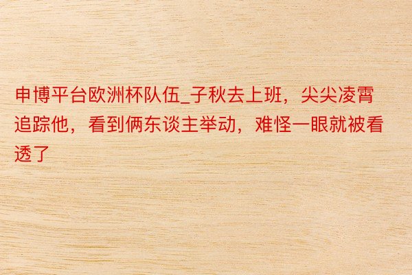 申博平台欧洲杯队伍_子秋去上班，尖尖凌霄追踪他，看到俩东谈主举动，难怪一眼就被看透了