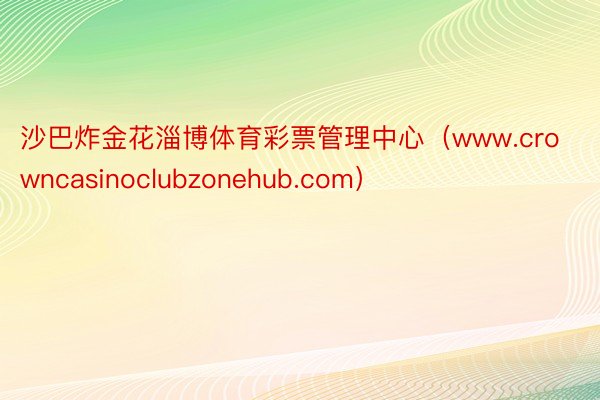 沙巴炸金花淄博体育彩票管理中心（www.crowncasinoclubzonehub.com）