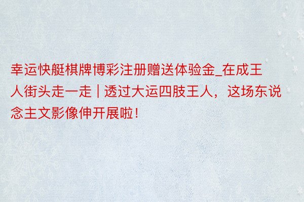 幸运快艇棋牌博彩注册赠送体验金_在成王人街头走一走 | 透过大运四肢王人，这场东说念主文影像伸开展啦！