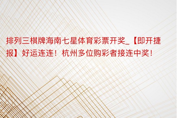 排列三棋牌海南七星体育彩票开奖_【即开捷报】好运连连！杭州多位购彩者接连中奖！