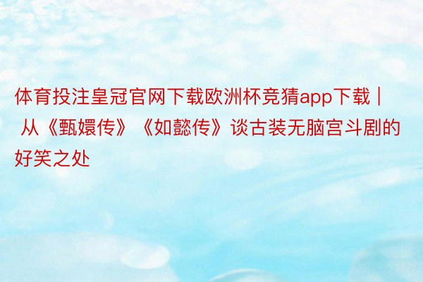 体育投注皇冠官网下载欧洲杯竞猜app下载 | 从《甄嬛传》《如懿传》谈古装无脑宫斗剧的好笑之处