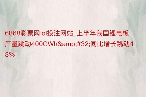6868彩票网lol投注网站_上半年我国锂电板产量跳动400GWh&#32;同比增长跳动43%