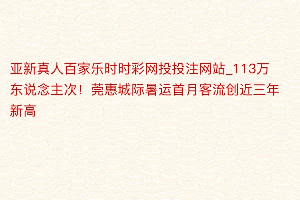 亚新真人百家乐时时彩网投投注网站_113万东说念主次！莞惠城际暑运首月客流创近三年新高