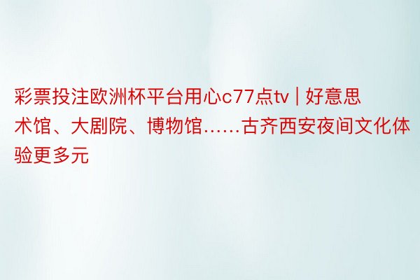 彩票投注欧洲杯平台用心c77点tv | 好意思术馆、大剧院、博物馆……古齐西安夜间文化体验更多元