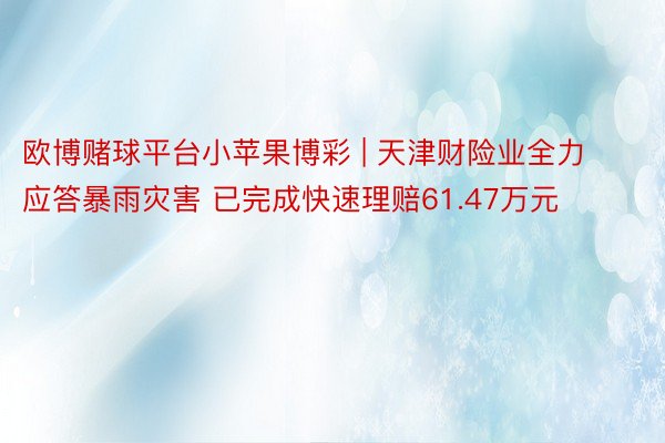 欧博赌球平台小苹果博彩 | 天津财险业全力应答暴雨灾害 已完成快速理赔61.47万元