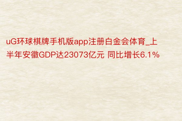 uG环球棋牌手机版app注册白金会体育_上半年安徽GDP达23073亿元 同比增长6.1%
