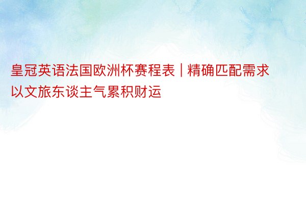 皇冠英语法国欧洲杯赛程表 | 精确匹配需求 以文旅东谈主气累积财运
