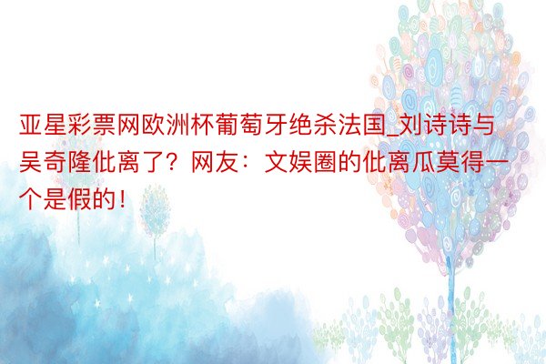 亚星彩票网欧洲杯葡萄牙绝杀法国_刘诗诗与吴奇隆仳离了？网友：文娱圈的仳离瓜莫得一个是假的！