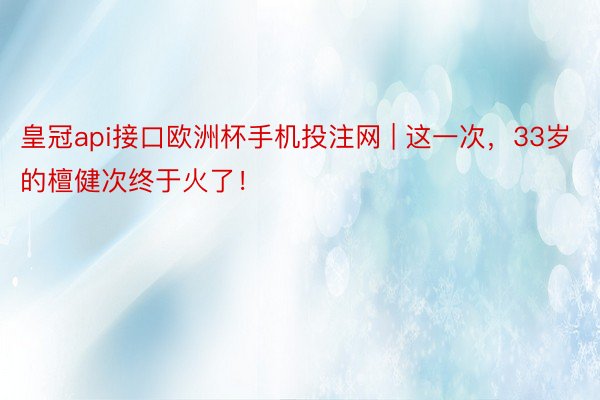 皇冠api接口欧洲杯手机投注网 | 这一次，33岁的檀健次终于火了！