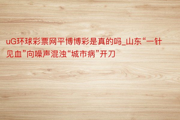 uG环球彩票网平博博彩是真的吗_山东“一针见血”向噪声混浊“城市病”开刀