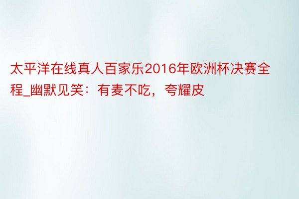 太平洋在线真人百家乐2016年欧洲杯决赛全程_幽默见笑：有麦不吃，夸耀皮