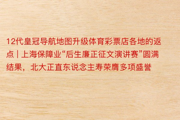 12代皇冠导航地图升级体育彩票店各地的返点 | 上海保障业“后生廉正征文演讲赛”圆满结果，北大正直东说念主寿荣膺多项盛誉