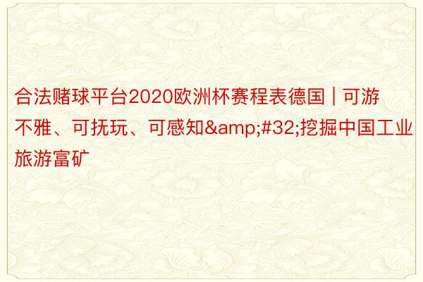 合法赌球平台2020欧洲杯赛程表德国 | 可游不雅、可抚玩、可感知&#32;挖掘中国工业旅游富矿