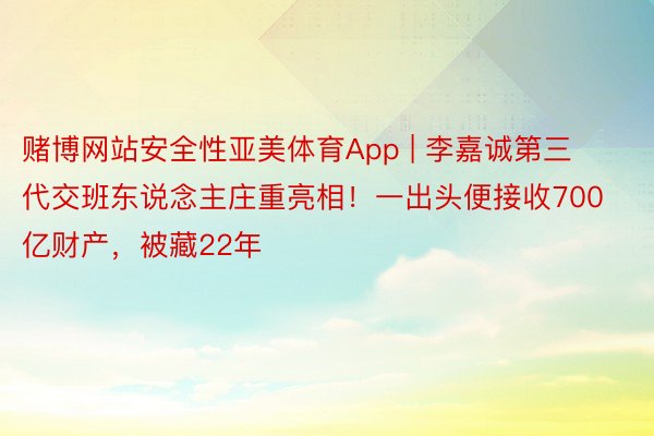 赌博网站安全性亚美体育App | 李嘉诚第三代交班东说念主庄重亮相！一出头便接收700亿财产，被藏22年