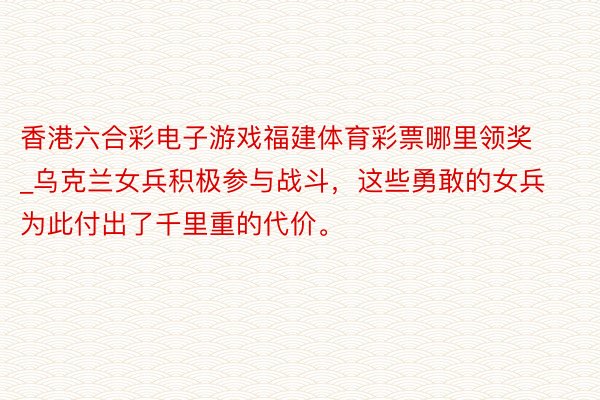 香港六合彩电子游戏福建体育彩票哪里领奖_乌克兰女兵积极参与战斗，这些勇敢的女兵为此付出了千里重的代价。