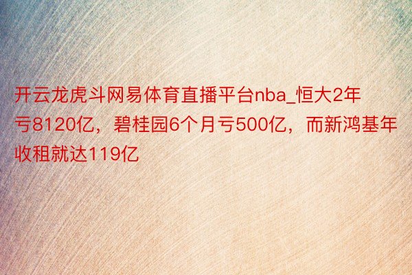 开云龙虎斗网易体育直播平台nba_恒大2年亏8120亿，碧桂园6个月亏500亿，而新鸿基年收租就达119亿