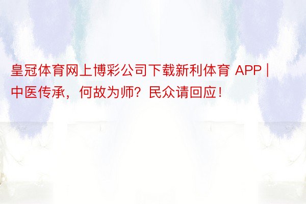 皇冠体育网上博彩公司下载新利体育 APP | 中医传承，何故为师？民众请回应！