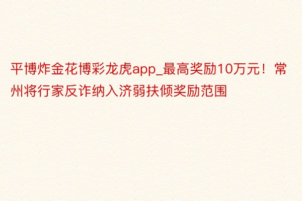 平博炸金花博彩龙虎app_最高奖励10万元！常州将行家反诈纳入济弱扶倾奖励范围