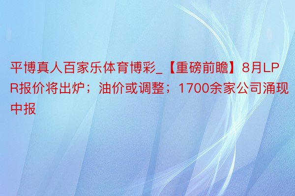 平博真人百家乐体育博彩_【重磅前瞻】8月LPR报价将出炉；油价或调整；1700余家公司涌现中报