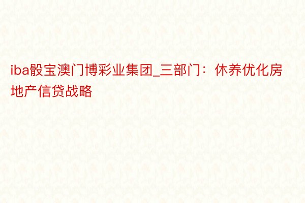 iba骰宝澳门博彩业集团_三部门：休养优化房地产信贷战略