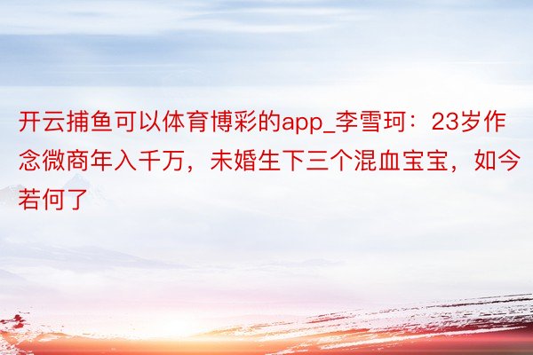 开云捕鱼可以体育博彩的app_李雪珂：23岁作念微商年入千万，未婚生下三个混血宝宝，如今若何了