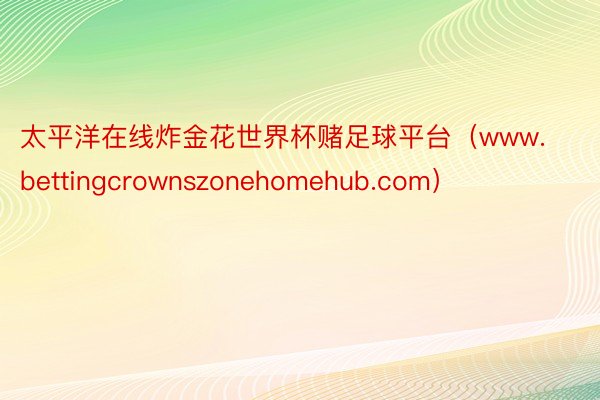 太平洋在线炸金花世界杯赌足球平台（www.bettingcrownszonehomehub.com）