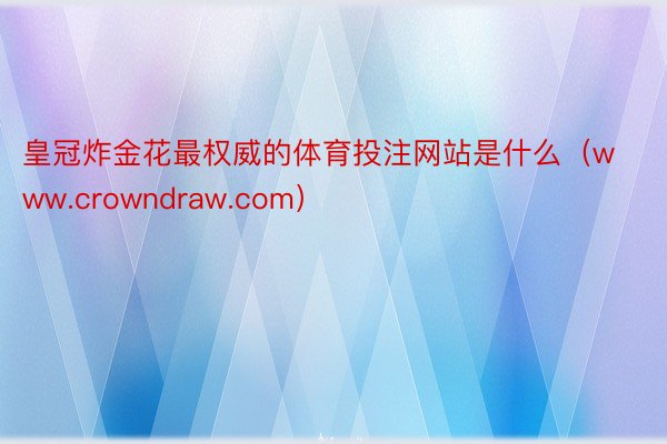 皇冠炸金花最权威的体育投注网站是什么（www.crowndraw.com）