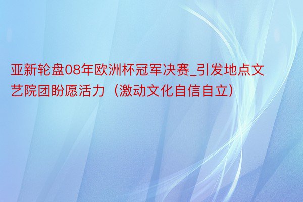 亚新轮盘08年欧洲杯冠军决赛_引发地点文艺院团盼愿活力（激动文化自信自立）