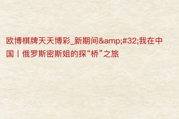 欧博棋牌天天博彩_新期间&#32;我在中国丨俄罗斯密斯姐的探“桥”之旅