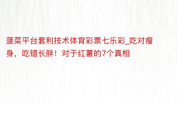 菠菜平台套利技术体育彩票七乐彩_吃对瘦身，吃错长胖！对于红薯的7个真相